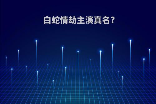白蛇情劫主演真名?