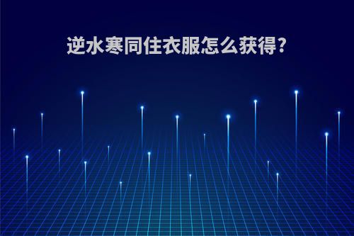 逆水寒同住衣服怎么获得?