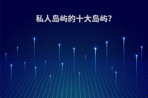 私人岛屿的十大岛屿?