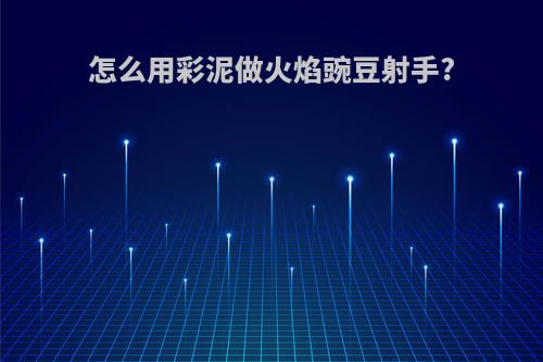 怎么用彩泥做火焰豌豆射手?
