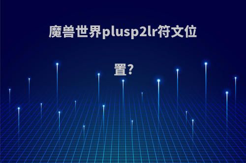 魔兽世界plusp2lr符文位置?