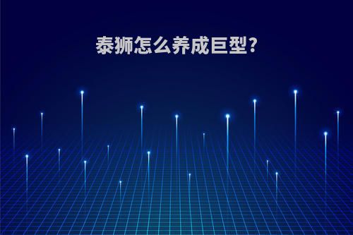 泰狮怎么养成巨型?