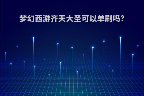 梦幻西游齐天大圣可以单刷吗?