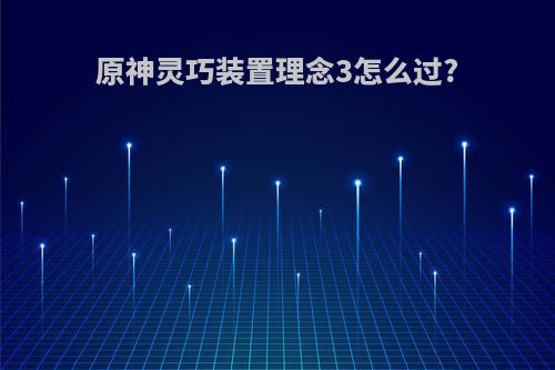 原神灵巧装置理念3怎么过?