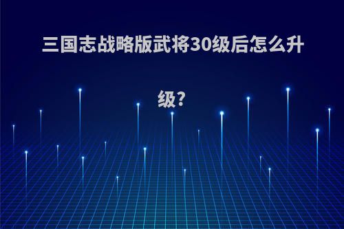 三国志战略版武将30级后怎么升级?