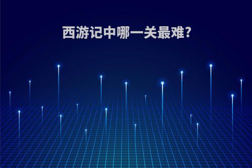 西游记中哪一关最难?
