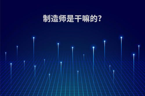 制造师是干嘛的?