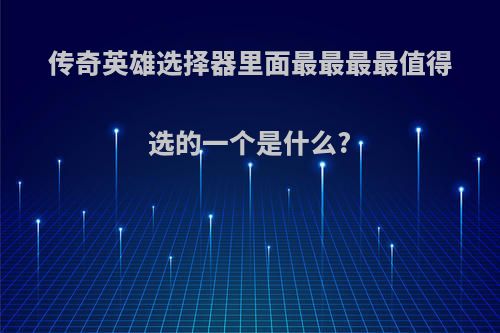 传奇英雄选择器里面最最最最值得选的一个是什么?