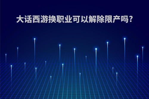 大话西游换职业可以解除限产吗?