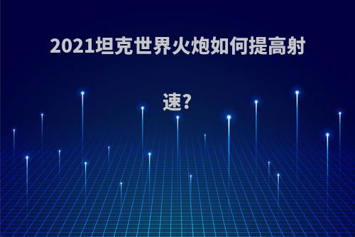 2021坦克世界火炮如何提高射速?