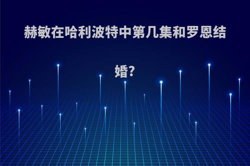 赫敏在哈利波特中第几集和罗恩结婚?