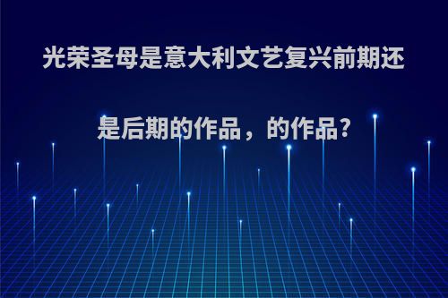 光荣圣母是意大利文艺复兴前期还是后期的作品，的作品?
