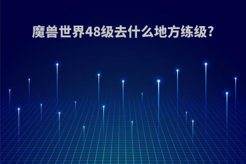 魔兽世界48级去什么地方练级?