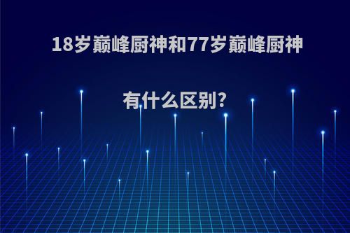 18岁巅峰厨神和77岁巅峰厨神有什么区别?
