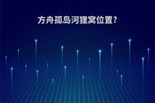 方舟孤岛河狸窝位置?