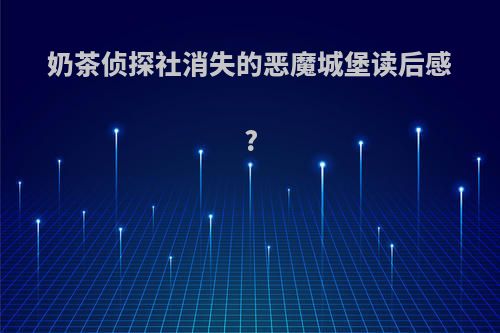 奶茶侦探社消失的恶魔城堡读后感?