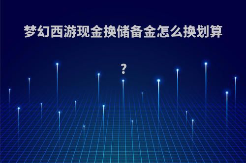 梦幻西游现金换储备金怎么换划算?
