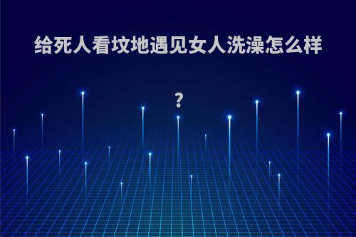 给死人看坟地遇见女人洗澡怎么样?
