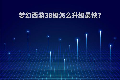 梦幻西游38级怎么升级最快?