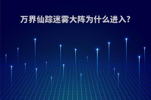 万界仙踪迷雾大阵为什么进入?