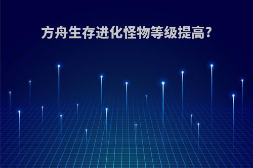 方舟生存进化怪物等级提高?