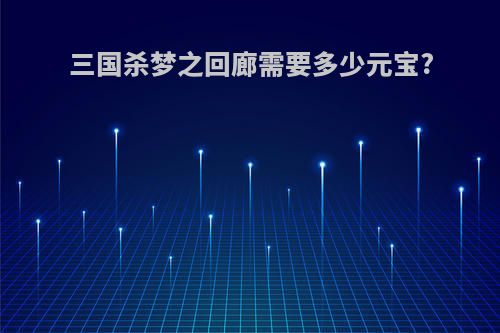 三国杀梦之回廊需要多少元宝?