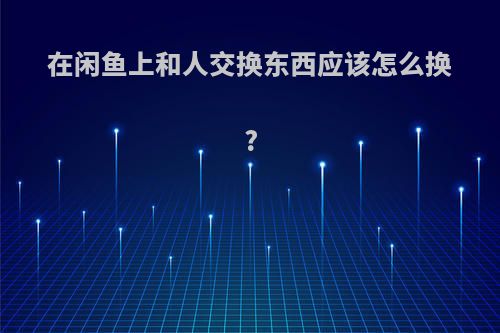 在闲鱼上和人交换东西应该怎么换?