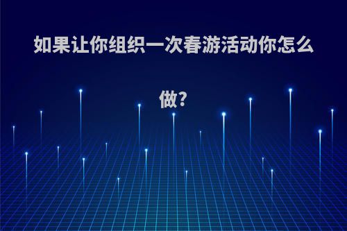 如果让你组织一次春游活动你怎么做?