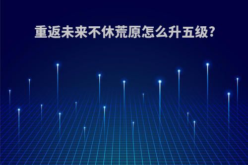 重返未来不休荒原怎么升五级?