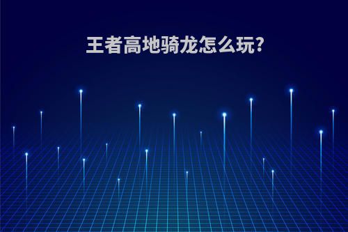 王者高地骑龙怎么玩?