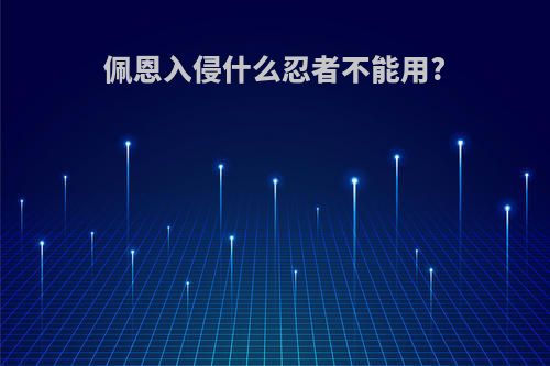 佩恩入侵什么忍者不能用?