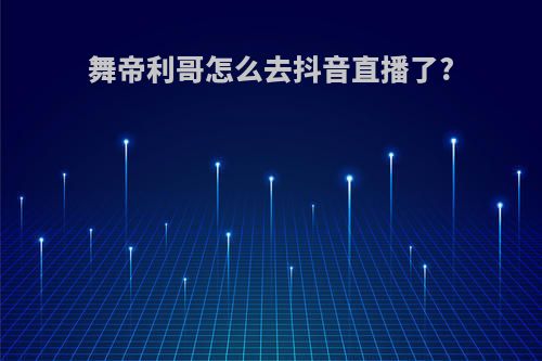 舞帝利哥怎么去抖音直播了?