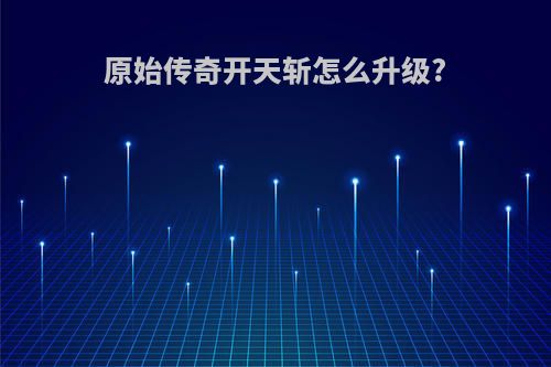原始传奇开天斩怎么升级?