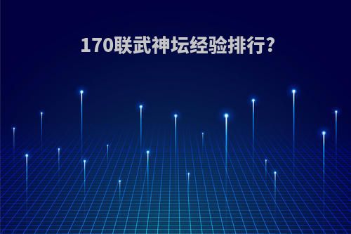 170联武神坛经验排行?