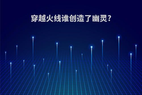 穿越火线谁创造了幽灵?