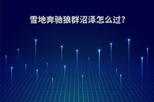 雪地奔驰狼群沼泽怎么过?