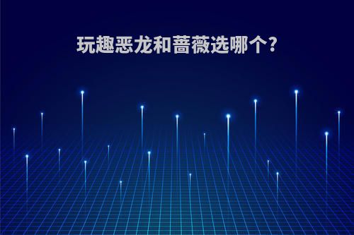 玩趣恶龙和蔷薇选哪个?