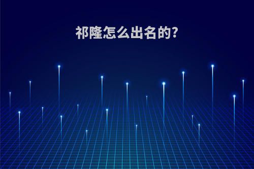 祁隆怎么出名的?