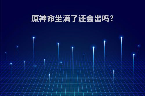 原神命坐满了还会出吗?