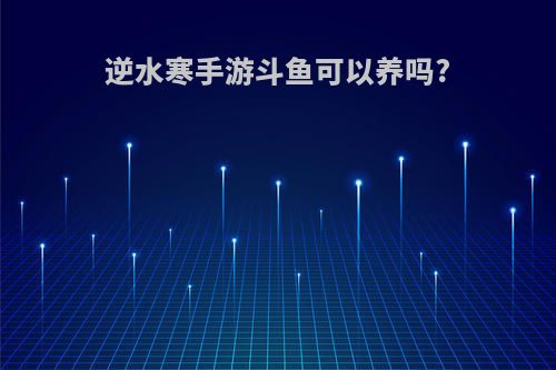逆水寒手游斗鱼可以养吗?