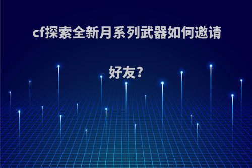 cf探索全新月系列武器如何邀请好友?