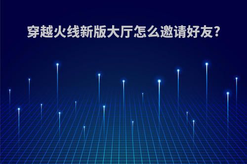 穿越火线新版大厅怎么邀请好友?