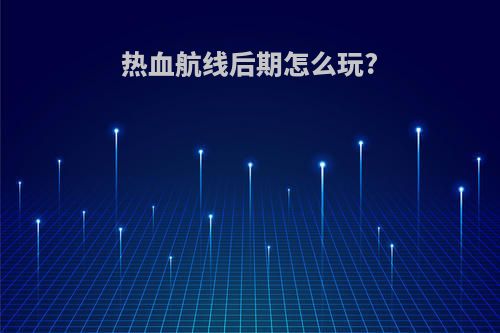 热血航线后期怎么玩?