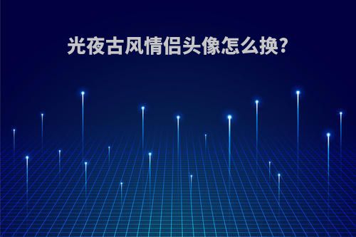 光夜古风情侣头像怎么换?