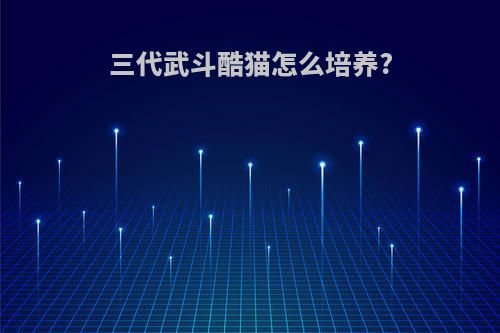 三代武斗酷猫怎么培养?