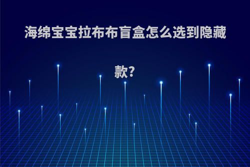 海绵宝宝拉布布盲盒怎么选到隐藏款?