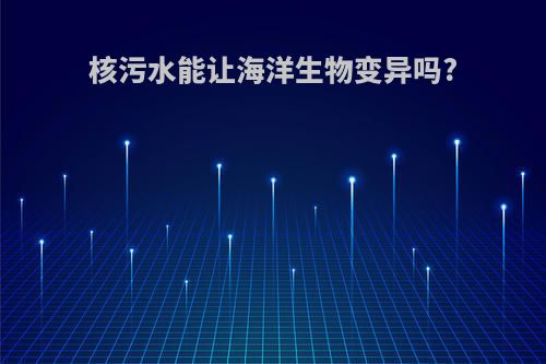 核污水能让海洋生物变异吗?