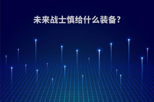 未来战士慎给什么装备?