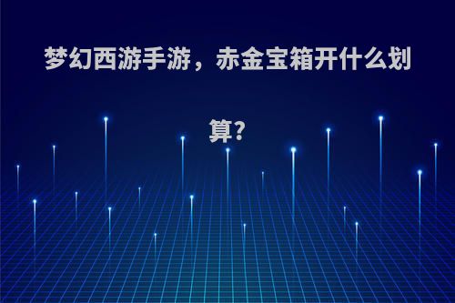 梦幻西游手游，赤金宝箱开什么划算?