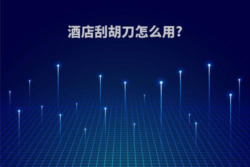 酒店刮胡刀怎么用?